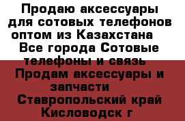 Продаю аксессуары для сотовых телефонов оптом из Казахстана  - Все города Сотовые телефоны и связь » Продам аксессуары и запчасти   . Ставропольский край,Кисловодск г.